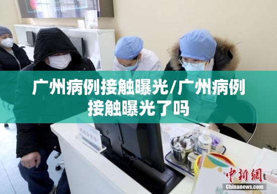 广州病例接触曝光/广州病例接触曝光了吗