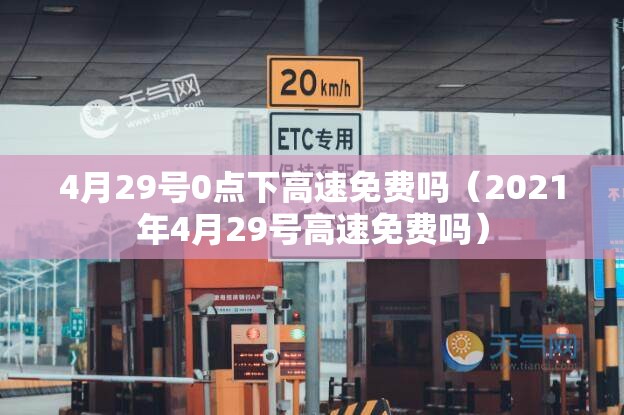 4月29号0点下高速免费吗（2021年4月29号高速免费吗）