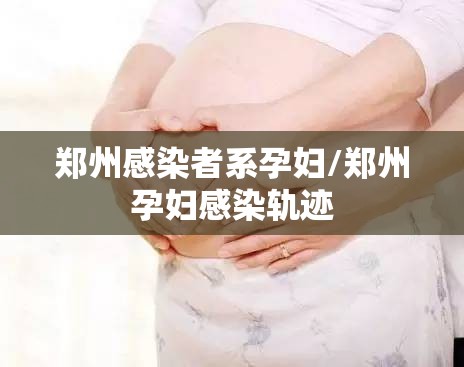 郑州感染者系孕妇/郑州孕妇感染轨迹