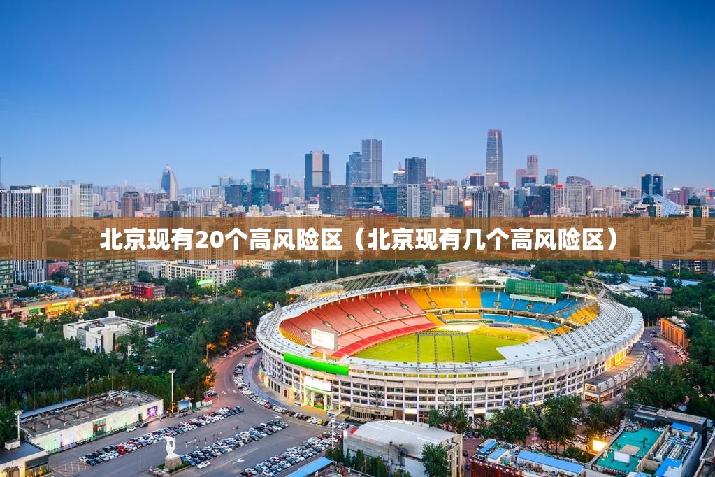 北京现有20个高风险区（北京现有几个高风险区）