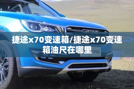 捷途x70变速箱/捷途x70变速箱油尺在哪里