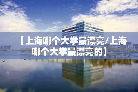 【上海哪个大学最漂亮/上海哪个大学最漂亮的】