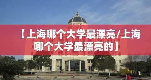 【上海哪个大学最漂亮/上海哪个大学最漂亮的】