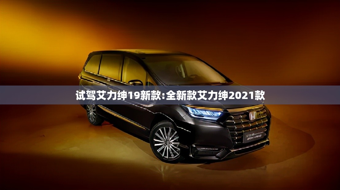 试驾艾力绅19新款:全新款艾力绅2021款