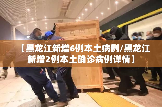 【黑龙江新增6例本土病例/黑龙江新增2例本土确诊病例详情】