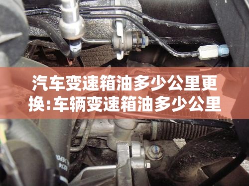 汽车变速箱油多少公里更换:车辆变速箱油多少公里换一次