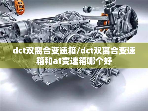 dct双离合变速箱/dct双离合变速箱和at变速箱哪个好