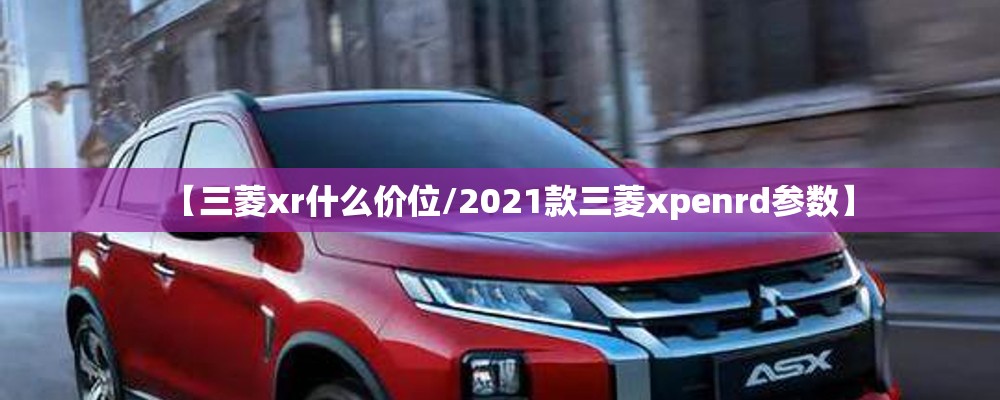 【三菱xr什么价位/2021款三菱xpenrd参数】