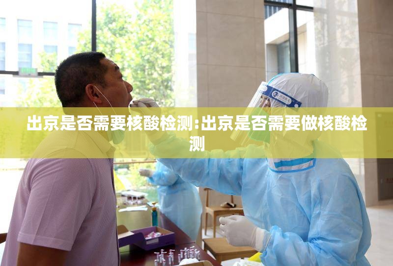 出京是否需要核酸检测:出京是否需要做核酸检测