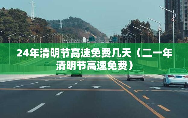 24年清明节高速免费几天（二一年清明节高速免费）
