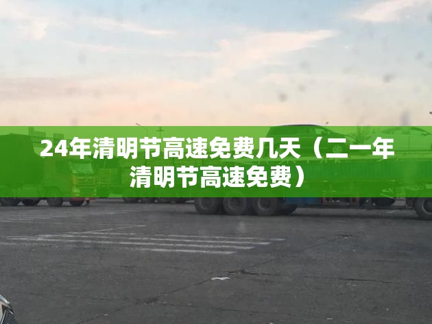 24年清明节高速免费几天（二一年清明节高速免费）