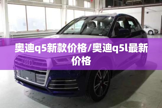 奥迪q5新款价格/奥迪q5l最新价格