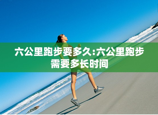 六公里跑步要多久:六公里跑步需要多长时间