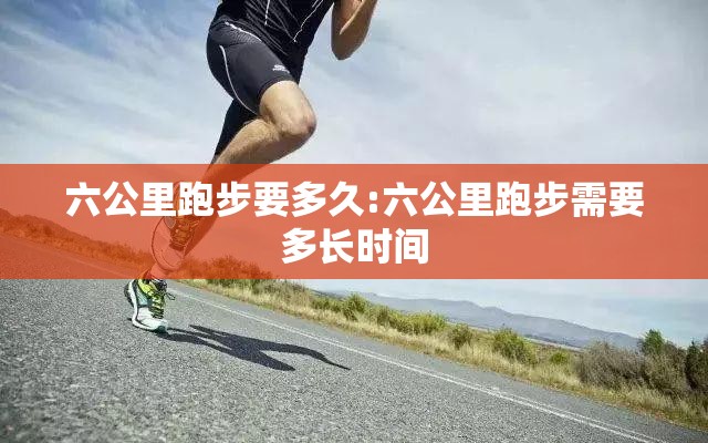 六公里跑步要多久:六公里跑步需要多长时间