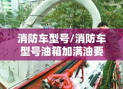 消防车型号/消防车型号油箱加满油要多少钱