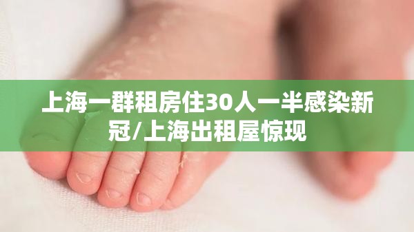 上海一群租房住30人一半感染新冠/上海出租屋惊现