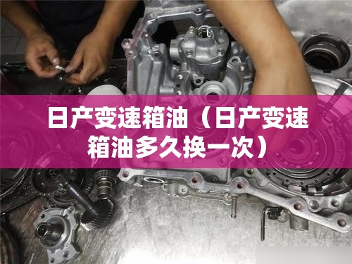 日产变速箱油（日产变速箱油多久换一次）