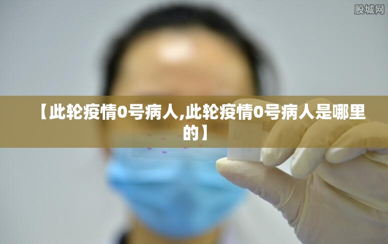 【此轮疫情0号病人,此轮疫情0号病人是哪里的】