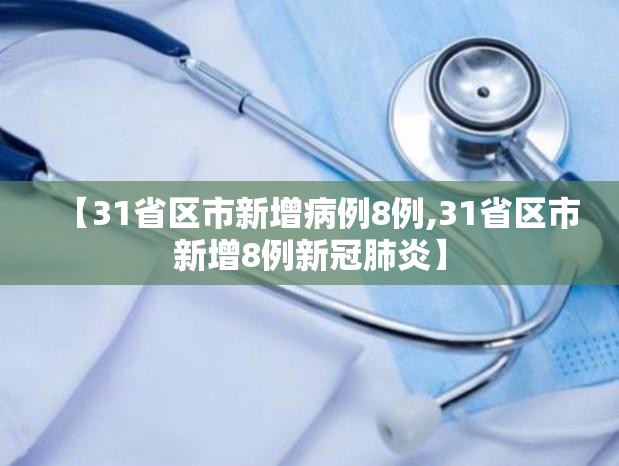 【31省区市新增病例8例,31省区市新增8例新冠肺炎】