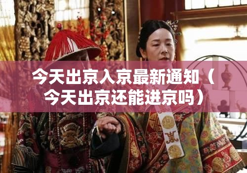 今天出京入京最新通知（今天出京还能进京吗）