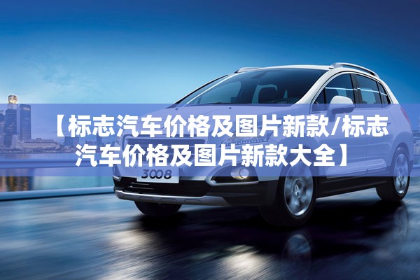 【标志汽车价格及图片新款/标志汽车价格及图片新款大全】