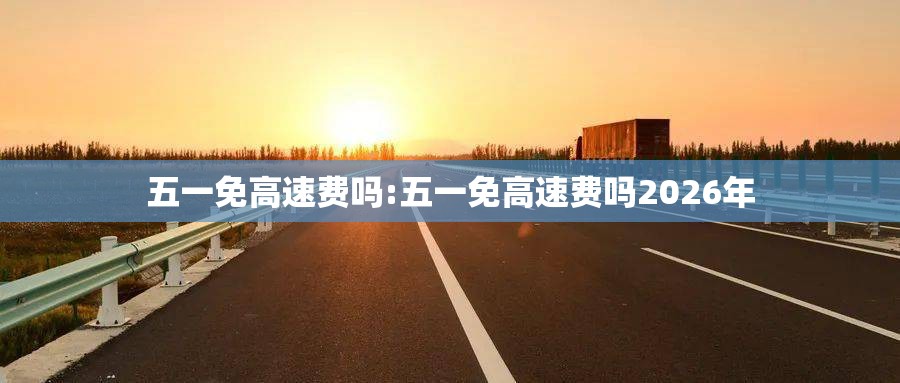 五一免高速费吗:五一免高速费吗2026年