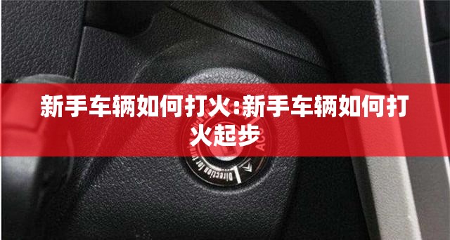 新手车辆如何打火:新手车辆如何打火起步