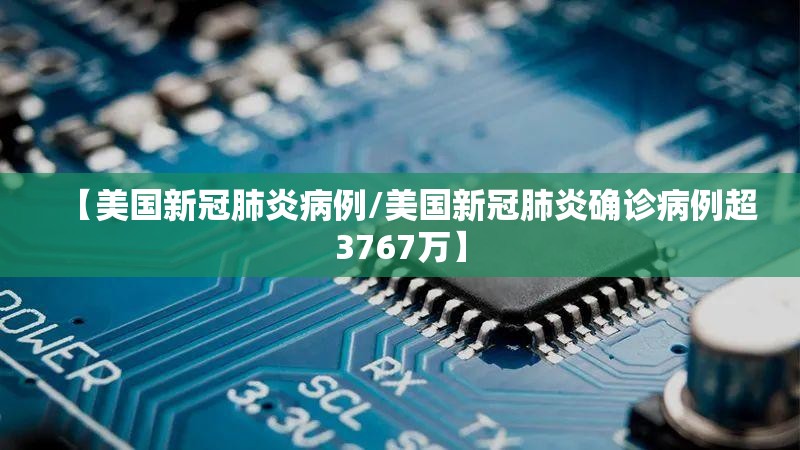 【美国新冠肺炎病例/美国新冠肺炎确诊病例超3767万】