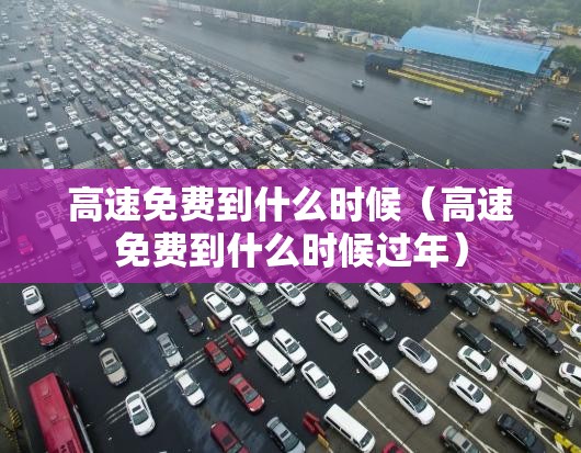 高速免费到什么时候（高速免费到什么时候过年）