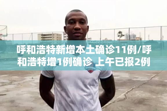 呼和浩特新增本土确诊11例/呼和浩特增1例确诊 上午已报2例