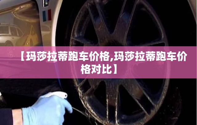 【玛莎拉蒂跑车价格,玛莎拉蒂跑车价格对比】