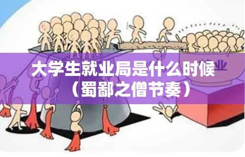 大学生就业局是什么时候（蜀鄙之僧节奏）