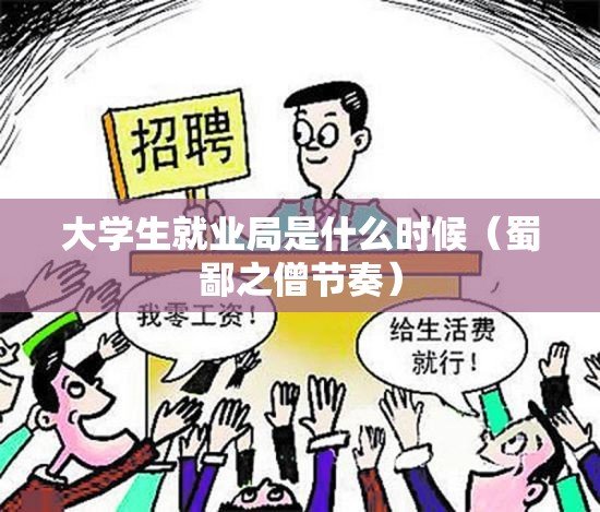 大学生就业局是什么时候（蜀鄙之僧节奏）
