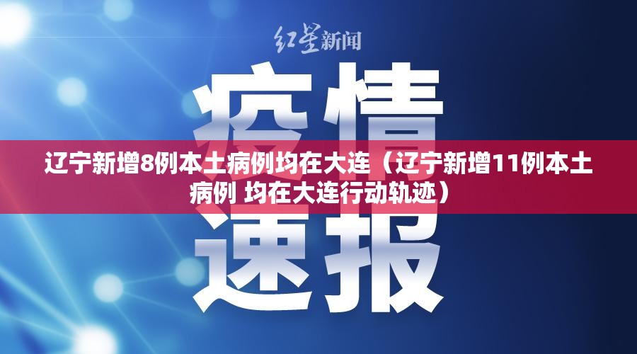 辽宁新增8例本土病例均在大连（辽宁新增11例本土病例 均在大连行动轨迹）