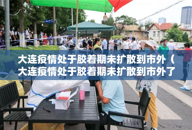 大连疫情处于胶着期未扩散到市外（大连疫情处于胶着期未扩散到市外了吗）
