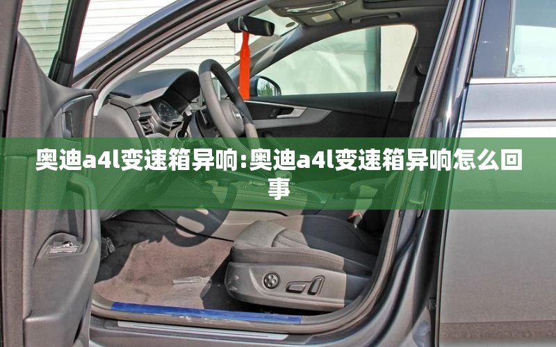 奥迪a4l变速箱异响:奥迪a4l变速箱异响怎么回事