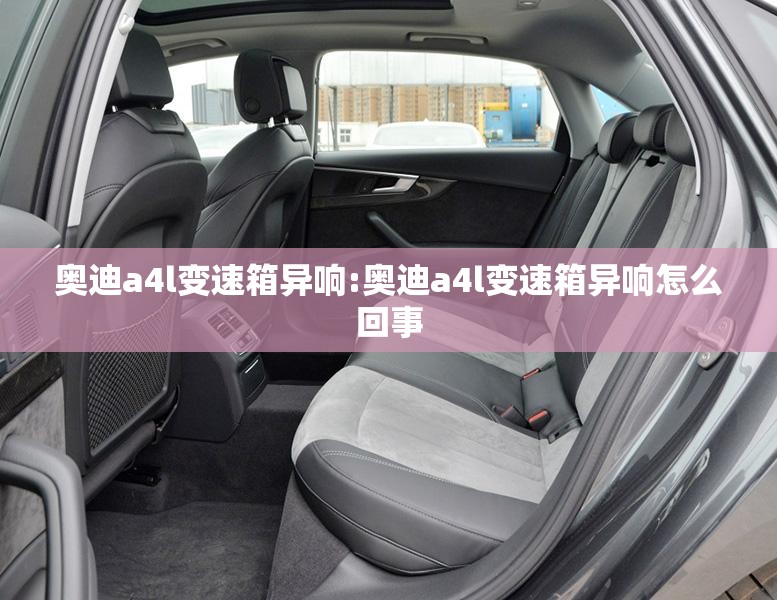 奥迪a4l变速箱异响:奥迪a4l变速箱异响怎么回事