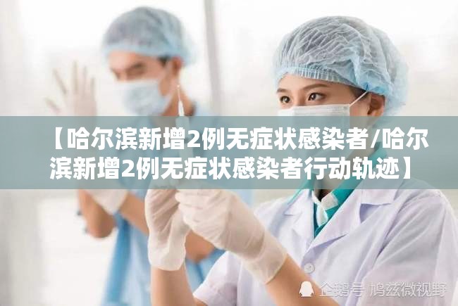【哈尔滨新增2例无症状感染者/哈尔滨新增2例无症状感染者行动轨迹】