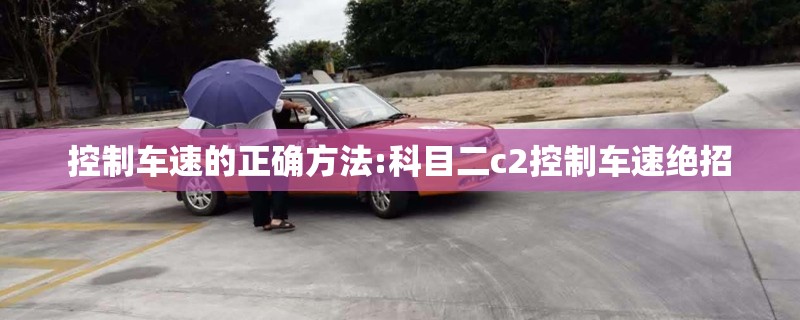 控制车速的正确方法:科目二c2控制车速绝招