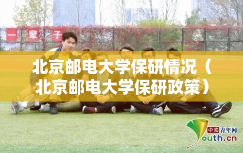 北京邮电大学保研情况（北京邮电大学保研政策）