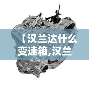 【汉兰达什么变速箱,汉兰达变速箱耐用吗】