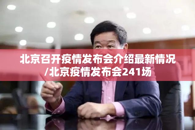 北京召开疫情发布会介绍最新情况/北京疫情发布会241场
