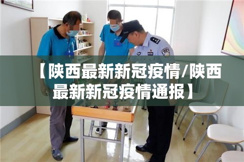 【陕西最新新冠疫情/陕西最新新冠疫情通报】