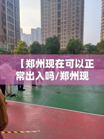 【郑州现在可以正常出入吗/郑州现在可以出来吗?】