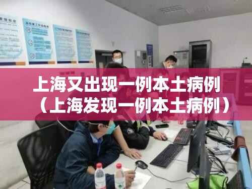 上海又出现一例本土病例（上海发现一例本土病例）