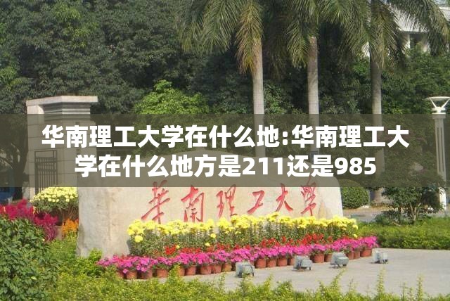 华南理工大学在什么地:华南理工大学在什么地方是211还是985