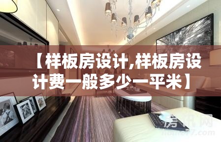 【样板房设计,样板房设计费一般多少一平米】