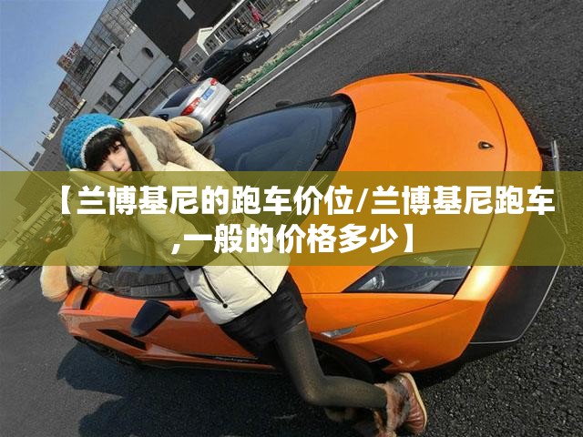 【兰博基尼的跑车价位/兰博基尼跑车,一般的价格多少】