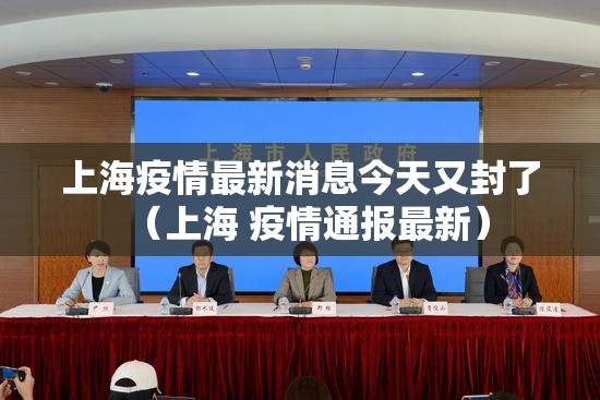 上海疫情最新消息今天又封了（上海 疫情通报最新）