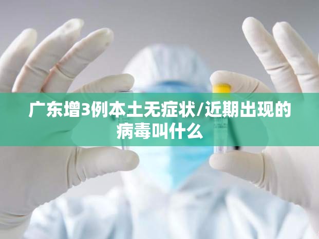 广东增3例本土无症状/近期出现的病毒叫什么